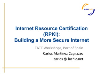 Internet Resource Certification
            (RPKI):
Building a More Secure Internet
        TATT	
  Workshops,	
  Port	
  of	
  Spain	
  
              Carlos	
  Mar6nez	
  Cagnazzo	
  
                        carlos	
  @	
  lacnic.net	
  	
  
 
