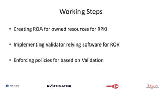 Working Steps
• Creating ROA for owned resources for RPKI
• Implementing Validator relying software for ROV
• Enforcing po...