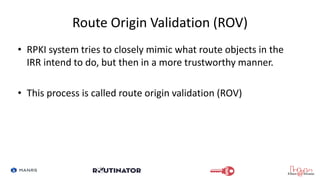 Route Origin Validation (ROV)
• RPKI system tries to closely mimic what route objects in the
IRR intend to do, but then in...