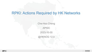 v1.2
1
RPKI: Actions Required by HK Networks
Che-Hoo Cheng
APNIC
2023-10-30
@HKNOG 12.0
 