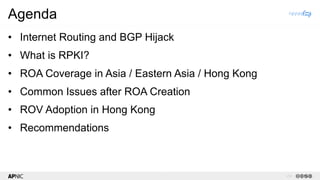 v1.2
2
Agenda
• Internet Routing and BGP Hijack
• What is RPKI?
• ROA Coverage in Asia / Eastern Asia / Hong Kong
• Common Issues after ROA Creation
• ROV Adoption in Hong Kong
• Recommendations
 