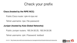 Check your preﬁx
Cisco (hosted by the RIPE NCC)
Public Cisco router: rpki-rtr.ripe.net
Telnet username: ripe / No password...