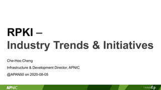 RPKI –
Industry Trends & Initiatives
Che-Hoo Cheng
Infrastructure & Development Director, APNIC
@APAN50 on 2020-08-05
 