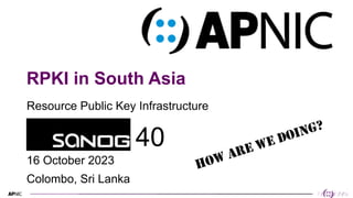 1
RPKI in South Asia
Resource Public Key Infrastructure
HOW ARE WE DOING?
16 October 2023
Colombo, Sri Lanka
40
 
