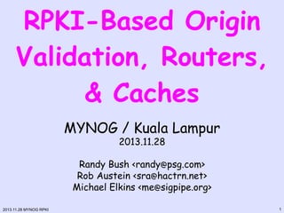 RPKI-Based Origin
Validation, Routers,
& Caches
MYNOG / Kuala Lampur
2013.11.28

Randy Bush <randy@psg.com>
Rob Austein <sra@hactrn.net>
Michael Elkins <me@sigpipe.org>
2013.11.28 MYNOG RPKI

1

 