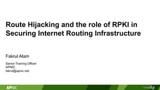 Route Hijacking and the role of RPKI in
Securing Internet Routing Infrastructure
Fakrul Alam
Senior Training Officer
APNIC
fakrul@apnic.net
 