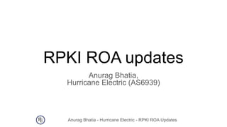 Anurag Bhatia - Hurricane Electric - RPKI ROA Updates
RPKI ROA updates
Anurag Bhatia,
Hurricane Electric (AS6939)
 