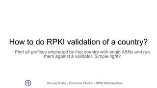 Anurag Bhatia - Hurricane Electric - RPKI ROA Updates
How to do RPKI validation of a country?
Find all prefixes originated...