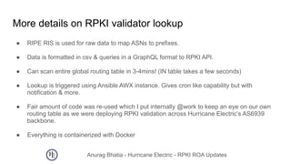 Anurag Bhatia - Hurricane Electric - RPKI ROA Updates
More details on RPKI validator lookup
● RIPE RIS is used for raw dat...