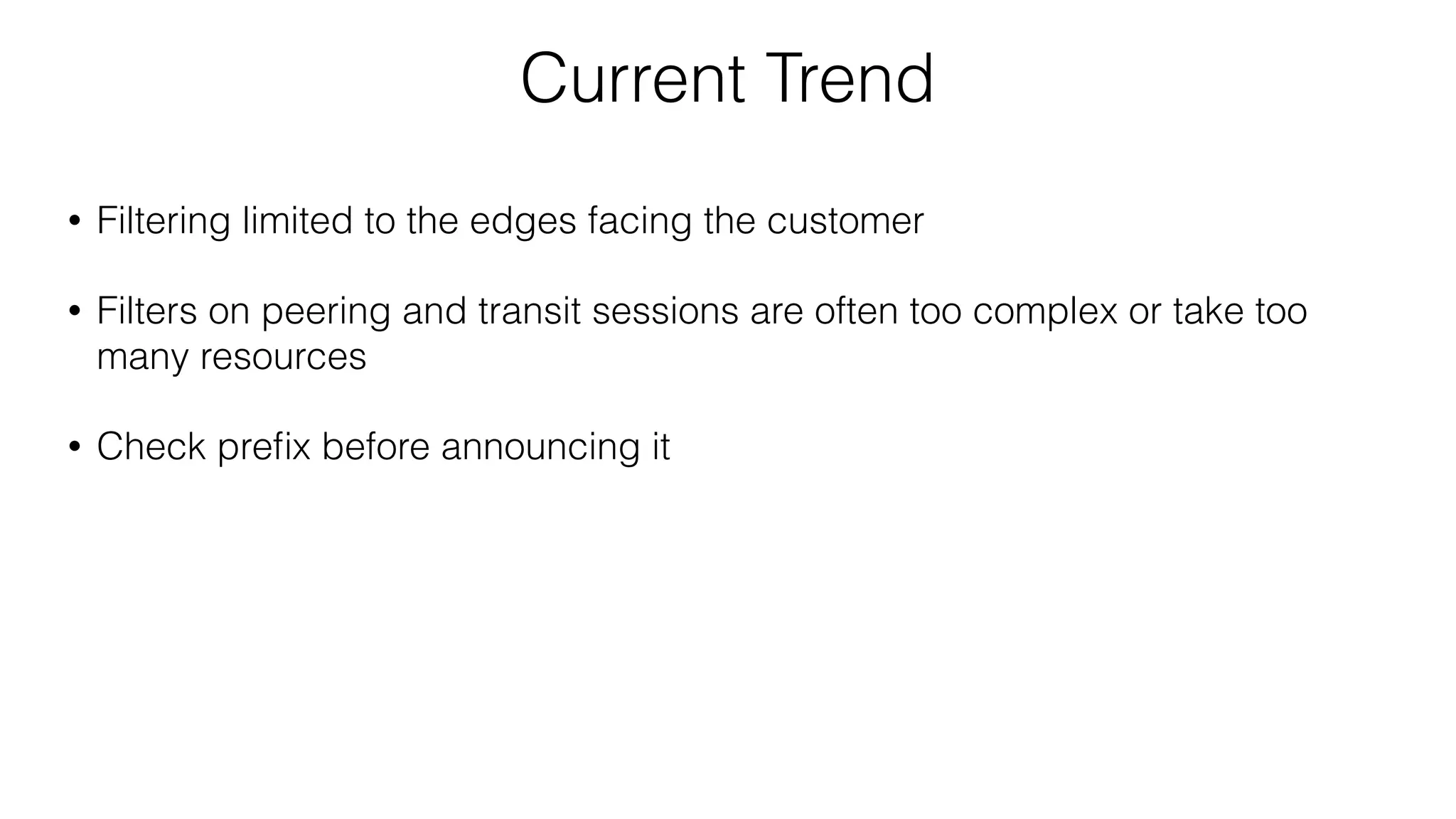Current Trend
• Filtering limited to the edges facing the customer
• Filters on peering and transit sessions are often too complex or take too
many resources
• Check preﬁx before announcing it
 