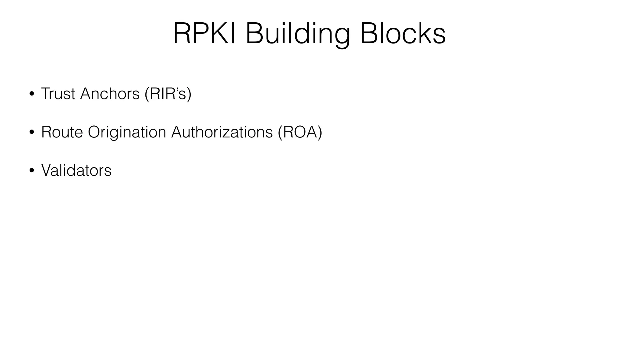 RPKI Building Blocks
• Trust Anchors (RIR’s)
• Route Origination Authorizations (ROA)
• Validators
 