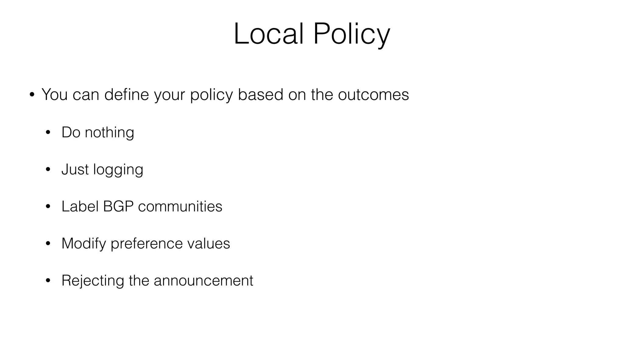 Local Policy
• You can deﬁne your policy based on the outcomes
• Do nothing
• Just logging
• Label BGP communities
• Modify preference values
• Rejecting the announcement
 