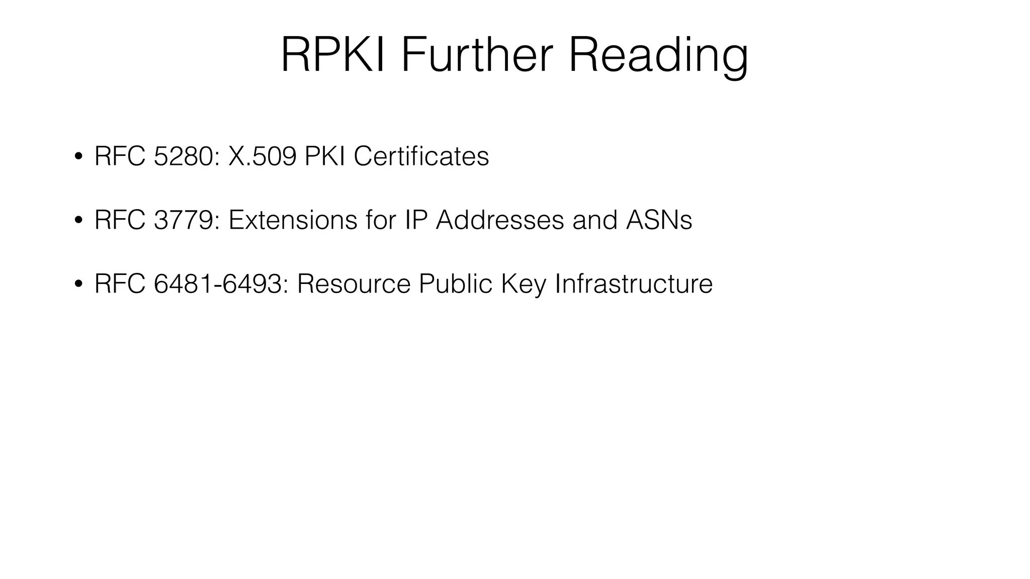 RPKI Further Reading
• RFC 5280: X.509 PKI Certiﬁcates
• RFC 3779: Extensions for IP Addresses and ASNs
• RFC 6481-6493: Resource Public Key Infrastructure
 