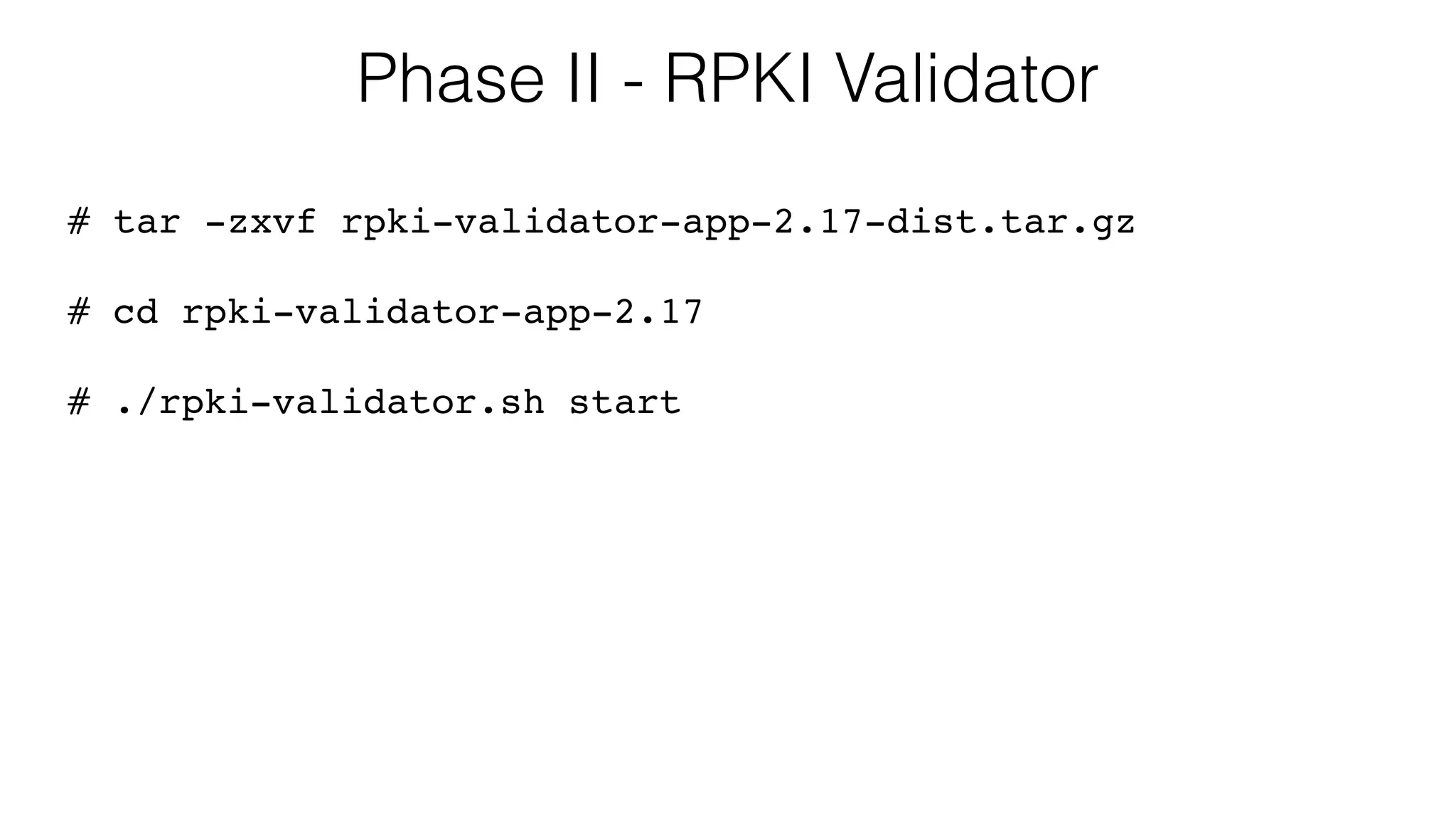 Phase II - RPKI Validator
# tar -zxvf rpki-validator-app-2.17-dist.tar.gz
# cd rpki-validator-app-2.17
# ./rpki-validator.sh start
 