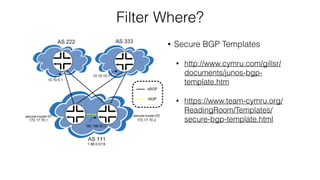 Filter Where?
• Secure BGP Templates
• http://www.cymru.com/gillsr/
documents/junos-bgp-
template.htm
• https://www.team-cymru.org/
ReadingRoom/Templates/
secure-bgp-template.html
 
