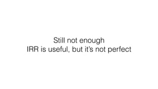 Still not enough
IRR is useful, but it’s not perfect
 