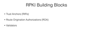 RPKI Building Blocks
• Trust Anchors (RIR’s)
• Route Origination Authorizations (ROA)
• Validators
 