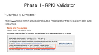 Phase II - RPKI Validator
• Download RPKI Validator
http://www.ripe.net/lir-services/resource-management/certiﬁcation/tools-and-
resources
 