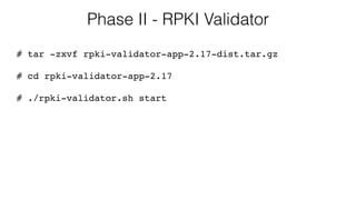 Phase II - RPKI Validator
# tar -zxvf rpki-validator-app-2.17-dist.tar.gz
# cd rpki-validator-app-2.17
# ./rpki-validator.sh start
 