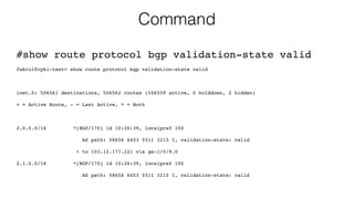 Command
#show route protocol bgp validation-state valid
fakrul@rpki-test> show route protocol bgp validation-state valid
inet.0: 506561 destinations, 506562 routes (506559 active, 0 holddown, 2 hidden)
+ = Active Route, - = Last Active, * = Both
2.0.0.0/16 *[BGP/170] 1d 10:26:39, localpref 100
AS path: 58656 6453 5511 3215 I, validation-state: valid
> to 103.12.177.221 via ge-1/0/9.0
2.1.0.0/16 *[BGP/170] 1d 10:26:39, localpref 100
AS path: 58656 6453 5511 3215 I, validation-state: valid
 