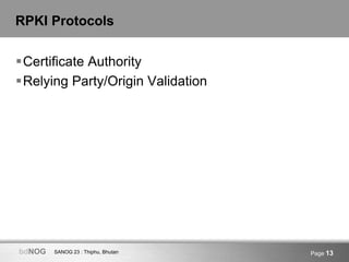 SANOG 23 : Thiphu, BhutanbdNOG Page 13
RPKI Protocols
Certificate Authority
Relying Party/Origin Validation
 
