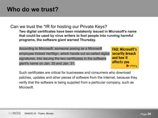 SANOG 23 : Thiphu, BhutanbdNOG Page 28
Who do we trust?
Can we trust the *IR for hosting our Private Keys?
 