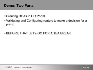 SANOG 23 : Thiphu, BhutanbdNOG Page 30
Demo: Two Parts
 Creating ROAs in LIR Portal
 Validating and Configuring routers ...