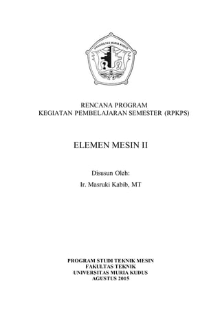 RENCANA PROGRAM
KEGIATAN PEMBELAJARAN SEMESTER (RPKPS)
ELEMEN MESIN II
Disusun Oleh:
Ir. Masruki Kabib, MT
PROGRAM STUDI TEKNIK MESIN
FAKULTAS TEKNIK
UNIVERSITAS MURIA KUDUS
AGUSTUS 2015
 