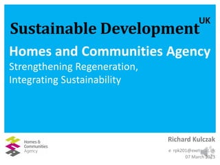 UK

Sustainable Development

Homes and Communities Agency
Strengthening Regeneration,
Integrating Sustainability

Richard Kulczak
e rpk201@exeter.ac.uk
07 March 2013

 