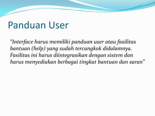 Panduan User
“Interface harus memiliki panduan user atau fasilitas
bantuan (help) yang sudah tercangkok didalamnya.
Fasilitas ini harus diintegrasikan dengan sistem dan
harus menyediakan berbagai tingkat bantuan dan saran”
 