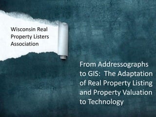 Wisconsin Real
Property Listers
Association


                   From Addressographs
                   to GIS: The Adaptation
                   of Real Property Listing
                   and Property Valuation
                   to Technology
 
