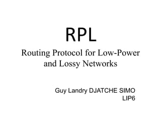 RPL
Routing Protocol for Low-Power
and Lossy Networks
Guy Landry DJATCHE SIMO
LIP6
 