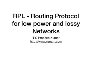 RPL - Routing Protocol
for low power and lossy
Networks
T S Pradeep Kumar

http://www.nsnam.com
 