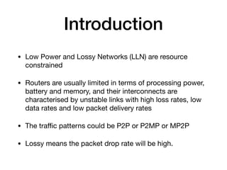 Introduction
• Low Power and Lossy Networks (LLN) are resource
constrained

• Routers are usually limited in terms of proc...