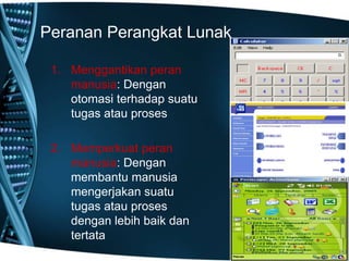 Peranan Perangkat Lunak
1. Menggantikan peran
manusia: Dengan
otomasi terhadap suatu
tugas atau proses
2. Memperkuat peran
manusia: Dengan
membantu manusia
mengerjakan suatu
tugas atau proses
dengan lebih baik dan
tertata
 