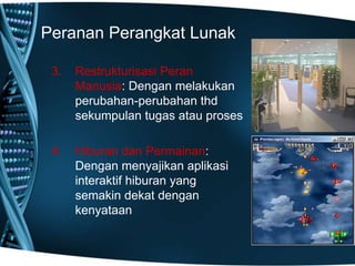 Peranan Perangkat Lunak
3. Restrukturisasi Peran
Manusia: Dengan melakukan
perubahan-perubahan thd
sekumpulan tugas atau proses
4. Hiburan dan Permainan:
Dengan menyajikan aplikasi
interaktif hiburan yang
semakin dekat dengan
kenyataan
 