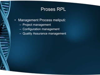 Proses RPL
• Management Process meliputi:
– Project management
– Configuration management
– Quality Assurance management
 