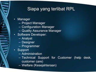 Siapa yang terlibat RPL
• Manager
– Project Manager
– Configuration Manager
– Quality Assurance Manager
• Software Developer:
– Analyst
– Designer
– Programmer
• Support
– Administration
– Technical Support for Customer (help desk,
customer care)
– Welfare (Kesejahteraan)
 