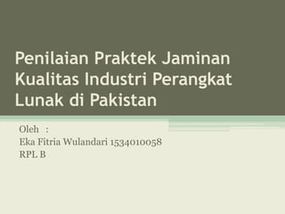 Penilaian Praktek Jaminan
Kualitas Industri Perangkat
Lunak di Pakistan
Oleh :
Eka Fitria Wulandari 1534010058
RPL B
 