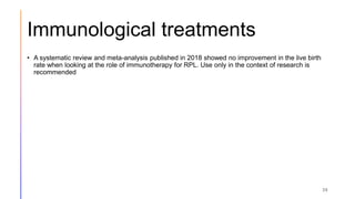 Immunological treatments
• A systematic review and meta-analysis published in 2018 showed no improvement in the live birth
rate when looking at the role of immunotherapy for RPL. Use only in the context of research is
recommended
39
 