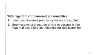 With regard to chromosomal abnormalities
1. most spontaneous pregnancy losses are euploid.
2. chromosome segregation errors in oocytes is the
maternal age being an independent risk factor for
46
 