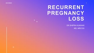 RECURRENT
PREGNANCY
LOSS
24/3/2023 1
DR SHIPRA KUNWAR
MD, MRCOG
 