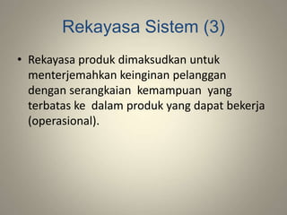 Rekayasa Sistem (3)
• Rekayasa produk dimaksudkan untuk
menterjemahkan keinginan pelanggan
dengan serangkaian kemampuan yang
terbatas ke dalam produk yang dapat bekerja
(operasional).
 
