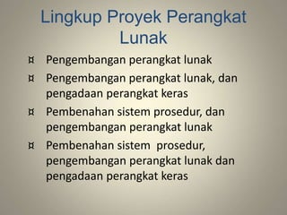 Lingkup Proyek Perangkat
Lunak
¤ Pengembangan perangkat lunak
¤ Pengembangan perangkat lunak, dan
pengadaan perangkat keras
¤ Pembenahan sistem prosedur, dan
pengembangan perangkat lunak
¤ Pembenahan sistem prosedur,
pengembangan perangkat lunak dan
pengadaan perangkat keras
 