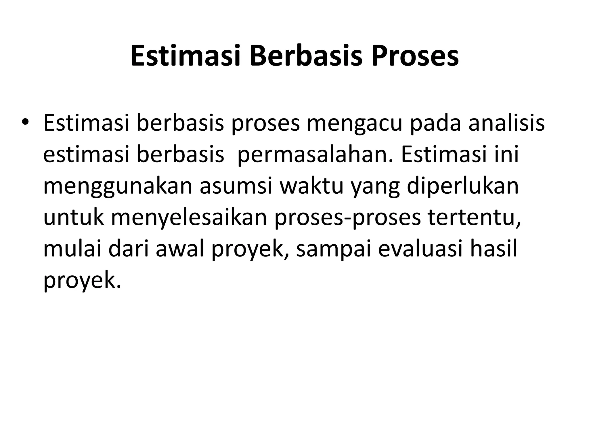 Estimasi Berbasis Proses
• Estimasi berbasis proses mengacu pada analisis
  estimasi berbasis permasalahan. Estimasi ini
  menggunakan asumsi waktu yang diperlukan
  untuk menyelesaikan proses-proses tertentu,
  mulai dari awal proyek, sampai evaluasi hasil
  proyek.
 