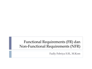 Functional Requirements (FR) dan
Non-Functional Requirements (NFR)
Fadly Febriya S.SI., M.Kom
 