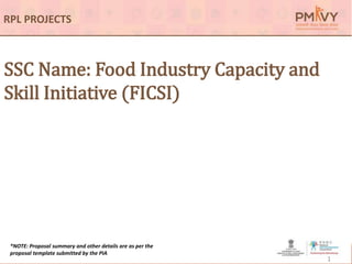 SSC Name: Food Industry Capacity and
Skill Initiative (FICSI)
1
*NOTE: Proposal summary and other details are as per the
proposal template submitted by the PIA
RPL PROJECTS
 