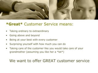 *Great*  Customer Service means: Taking ordinary to extraordinary Going above and beyond Being at your best with every customer Surprising yourself with how much you can do Taking care of the customer like you would take care of your grandmother (assuming you like her a *lot*) We want to offer GREAT customer service 