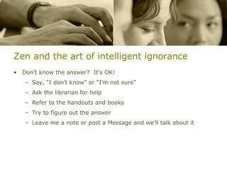 Zen and the art of intelligent ignorance <ul><li>Don’t know the answer?  It’s OK! </li></ul><ul><ul><li>Say, “I don’t know...