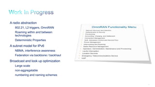 61
A radio abstraction
802.21, L2 triggers, OmniRAN
Roaming within and between
technologies
Deterministic Properties
A subnet model for IPv6
NBMA, interference awareness
Federation via backbone / backhaul
Broadcast and look up optimization
Large scale
non-aggregatable
numbering and naming schemes
 